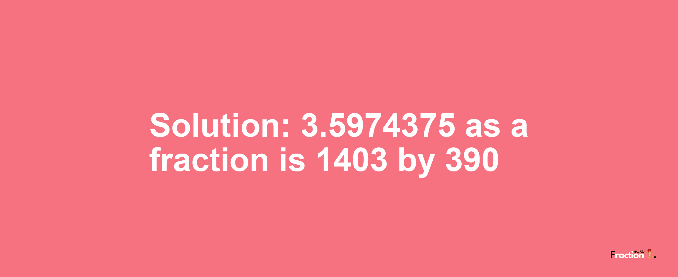 Solution:3.5974375 as a fraction is 1403/390